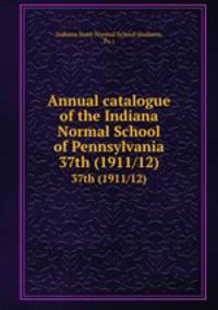 Annual catalogue of the Indiana Normal School of Pennsylvania. 37th (1911/12)