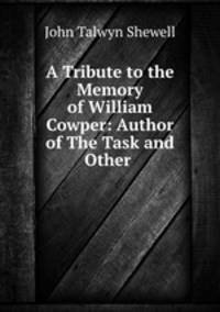 A Tribute to the Memory of William Cowper: Author of The Task and Other .