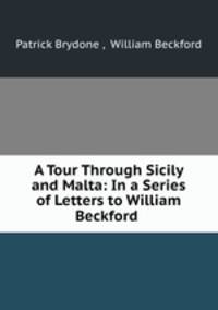 A Tour Through Sicily and Malta: In a Series of Letters to William Beckford .