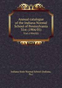 Annual catalogue of the Indiana Normal School of Pennsylvania. 31st (1904/05)