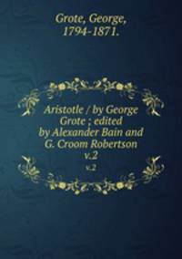 Aristotle / by George Grote ; edited by Alexander Bain and G. Croom Robertson.. v.2