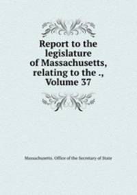 Report to the legislature of Massachusetts, relating to the ., Volume 37