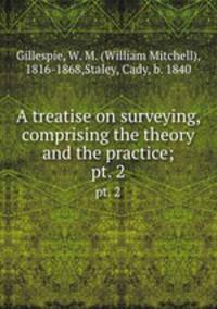 A treatise on surveying, comprising the theory and the practice;. pt. 2
