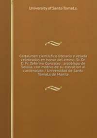 CertaLmen cientiLfico-literario y velada celebrados en honor del emmo. Sr. Dr. D. Fr. Zeferino Gonzalez : arzobispo de Sevilla, con motivo de su elevacion al cardenalato / Universidad de Santo TomaLs de Manila.
