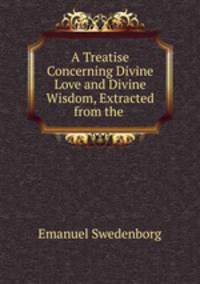 A Treatise Concerning Divine Love and Divine Wisdom, Extracted from the .