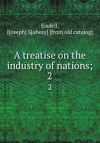 A treatise on the industry of nations;. 2