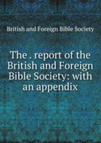 The . report of the British and Foreign Bible Society: with an appendix
