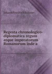 Regesta chronologico-diplomatica regum atque imperatorum Romanorum inde a .