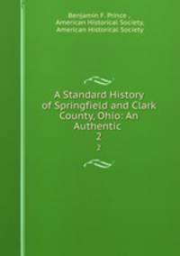 A Standard History of Springfield and Clark County, Ohio: An Authentic .. 2
