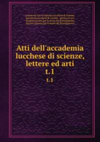 Atti dell`accademia lucchese di scienze, lettere ed arti. t.1