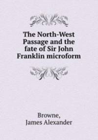 The North-West Passage and the fate of Sir John Franklin microform