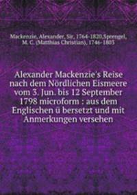 Alexander Mackenzie`s Reise nach dem Nrdlichen Eismeere vom 3. Jun. bis 12 September 1798. Aus dem Englischen bersetzt und mit Anmerkungen versehen