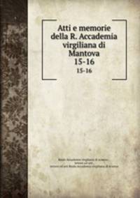 Atti e memorie della R. Accademia virgiliana di Mantova. 15-16
