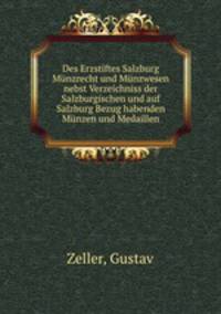 Des Erzstiftes Salzburg Munzrecht und Munzwesen nebst Verzeichniss der Salzburgischen und auf Salzburg Bezug habenden Munzen und Medaillen