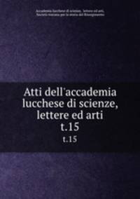 Atti dell`accademia lucchese di scienze, lettere ed arti. t.15