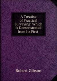 A Treatise of Practical Surveying: Which is Demonstrated from Its First .