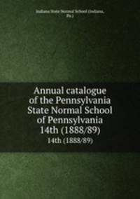 Annual catalogue of the Pennsylvania State Normal School of Pennsylvania. 14th (1888/89)