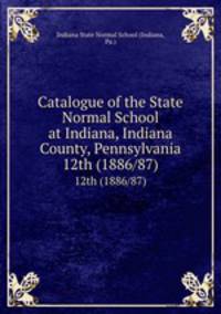 Catalogue of the State Normal School at Indiana, Indiana County, Pennsylvania. 12th (1886/87)