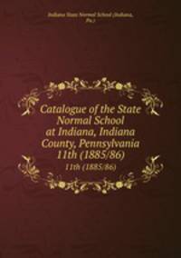 Catalogue of the State Normal School at Indiana, Indiana County, Pennsylvania. 11th (1885/86)