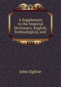 A Supplement to the Imperial Dictionary, English, Technological, and .