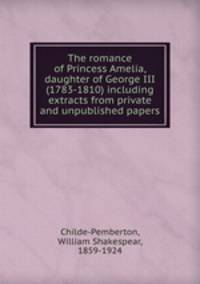 The romance of Princess Amelia, daughter of George III (1783-1810) including extracts from private and unpublished papers