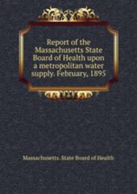 Report of the Massachusetts State Board of Health upon a metropolitan water supply. February, 1895