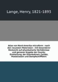 Atlas von Nord-Amerika microform : nach den neuesten Materialen : mit besonderer Rucksicht auf physikalische Verhaltnisse und genauer Angabe der County-Eintheilung, der Eisenbahnen, Canale, Poststrassen und Dampfschifffahrt