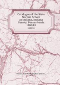 Catalogue of the State Normal School at Indiana, Indiana County, Pennsylvania. 1880/81