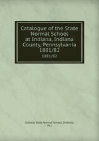 Catalogue of the State Normal School at Indiana, Indiana County, Pennsylvania. 1881/82
