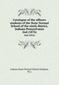 Catalogue of the officers & students of the State Normal School of the ninth district, Indiana Pennsylvania. 2nd (1876)