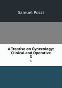 A Treatise on Gynecology: Clinical and Operative. 3