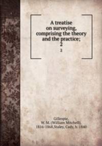 A treatise on surveying, comprising the theory and the practice;. 2