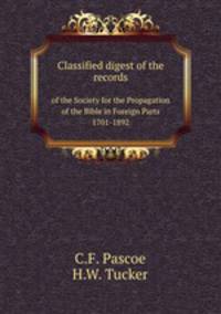 Classified digest of the records. of the Society for the Propagation of the Bible in Foreign Parts, 1701-1892