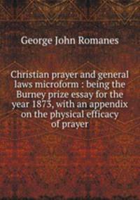 Christian prayer and general laws microform : being the Burney prize essay for the year 1873, with an appendix on the physical efficacy of prayer
