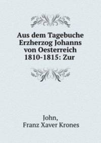 Aus dem Tagebuche Erzherzog Johanns von Oesterreich 1810-1815: Zur .