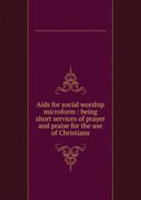 Aids for social worship microform : being short services of prayer and praise for the use of Christians