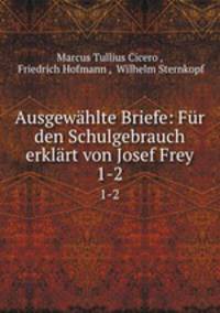 Ausgewhlte Briefe: Fr den Schulgebrauch erklrt von Josef Frey. 1-2