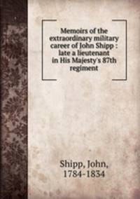 Memoirs of the extraordinary military career of John Shipp : late a lieutenant in His Majesty