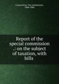 Report of the special commission .: on the subject of taxation, with bills .