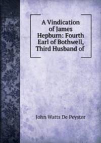 A Vindication of James Hepburn: Fourth Earl of Bothwell, Third Husband of .
