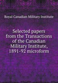 Selected papers from the Transactions of the Canadian Military Institute, 1891-92 microform