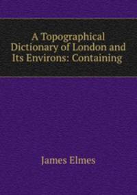 A Topographical Dictionary of London and Its Environs: Containing .
