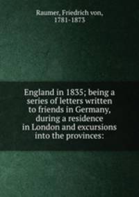 England in 1835; being a series of letters written to friends in Germany, during a residence in London and excursions into the provinces: