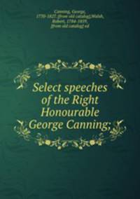 Select speeches of the Right Honourable George Canning;