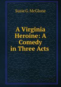 A Virginia Heroine: A Comedy in Three Acts .