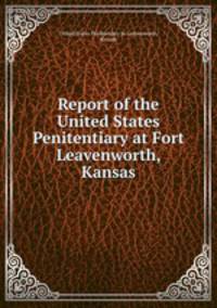 Report of the United States Penitentiary at Fort Leavenworth, Kansas