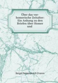 Uber das vor-homerische Zeitalter: Ein Anhang zu den Briefen uber Homer und .