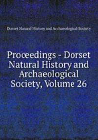 Proceedings - Dorset Natural History and Archaeological Society, Volume 26