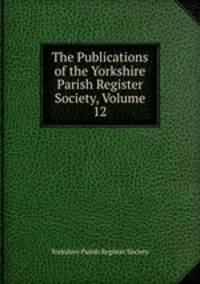 The Publications of the Yorkshire Parish Register Society, Volume 12
