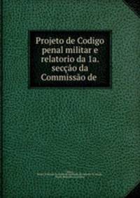Projeto de Codigo penal militar e relatorio da 1a. seccao da Commissao de .